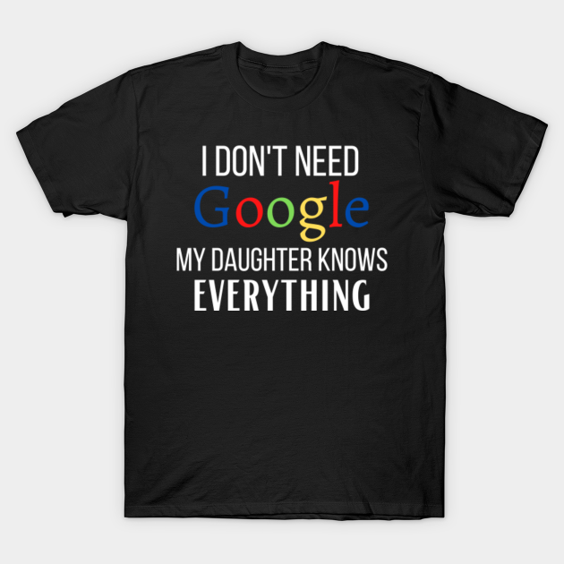 I Don't Need Google my Daughter Knows Everything - I Dont Need Google - T-Shirt | TeePublic